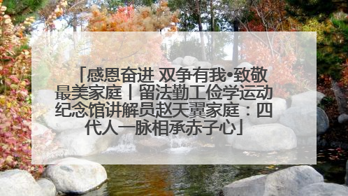 感恩奋进 双争有我•致敬最美家庭丨留法勤工俭学运动纪念馆讲解员赵天翼家庭：四代人一脉相承赤子心