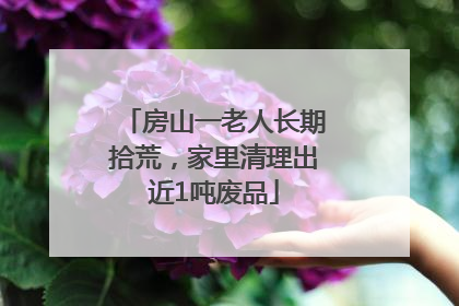 房山一老人长期拾荒，家里清理出近1吨废品