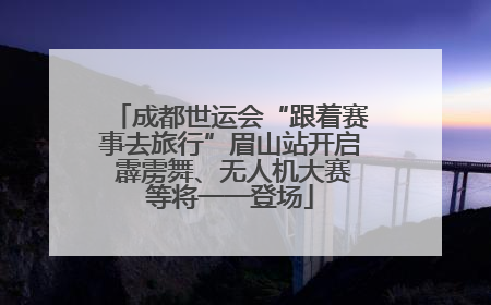 成都世运会“跟着赛事去旅行”眉山站开启 霹雳舞、无人机大赛等将一一登场