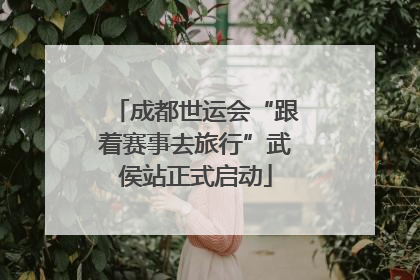 成都世运会“跟着赛事去旅行”武侯站正式启动
