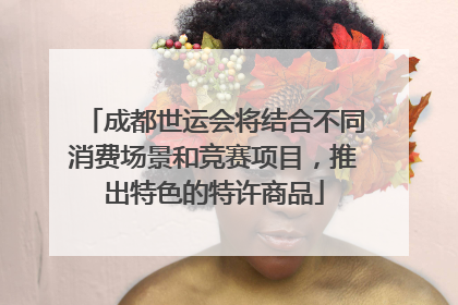 成都世运会将结合不同消费场景和竞赛项目，推出特色的特许商品