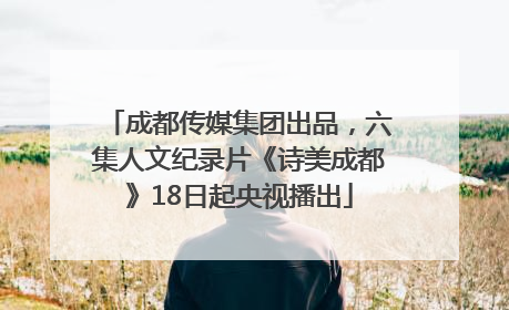 成都传媒集团出品，六集人文纪录片《诗美成都》18日起央视播出