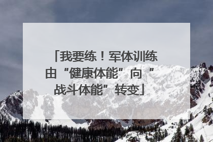 我要练！军体训练由“健康体能”向“战斗体能”转变