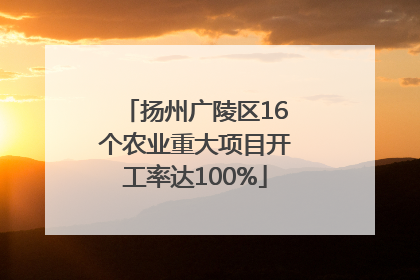扬州广陵区16个农业重大项目开工率达100%