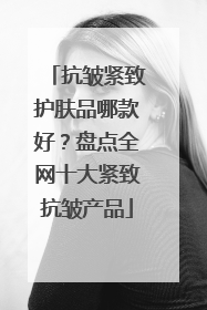 抗皱紧致护肤品哪款好？盘点全网十大紧致抗皱产品