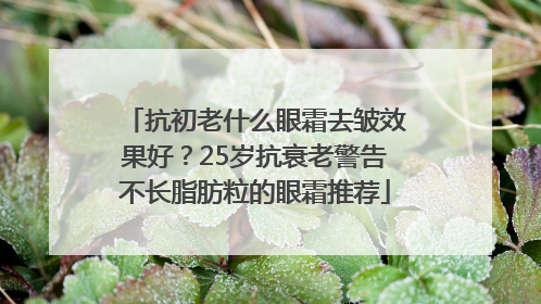 抗初老什么眼霜去皱效果好？25岁抗衰老警告不长脂肪粒的眼霜推荐