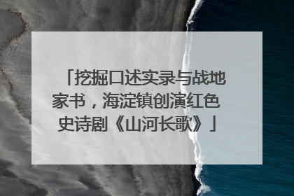 挖掘口述实录与战地家书，海淀镇创演红色史诗剧《山河长歌》