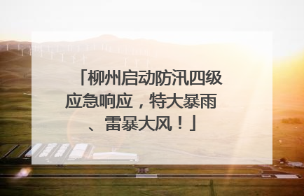 柳州启动防汛四级应急响应，特大暴雨、雷暴大风！