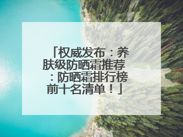 权威发布：养肤级防晒霜推荐：防晒霜排行榜前十名清单！