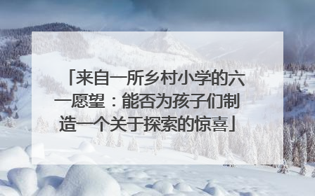 来自一所乡村小学的六一愿望：能否为孩子们制造一个关于探索的惊喜