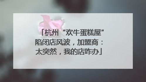 杭州“欢牛蛋糕屋”陷闭店风波，加盟商：太突然，我的店咋办
