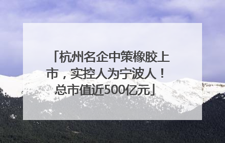 杭州名企中策橡胶上市，实控人为宁波人！总市值近500亿元