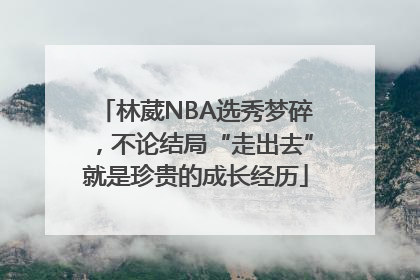 林葳NBA选秀梦碎，不论结局“走出去”就是珍贵的成长经历