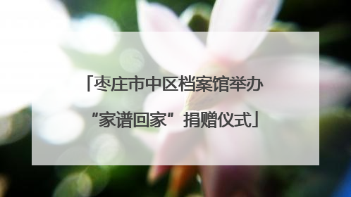 枣庄市中区档案馆举办“家谱回家”捐赠仪式