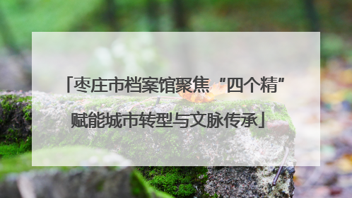 枣庄市档案馆聚焦“四个精” 赋能城市转型与文脉传承