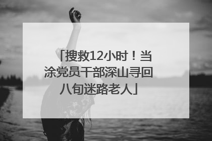 搜救12小时！当涂党员干部深山寻回八旬迷路老人