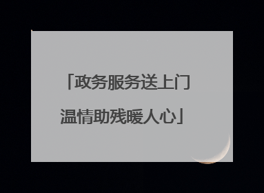 政务服务送上门 温情助残暖人心