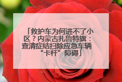 救护车为何进不了小区？内蒙古扎鲁特旗：查清症结扫除应急车辆“卡杆”障碍