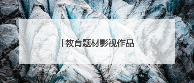教育题材影视作品：观照夏花正烂漫
