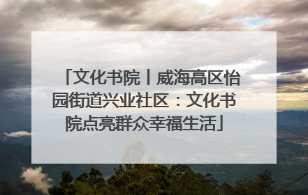 文化书院丨威海高区怡园街道兴业社区：文化书院点亮群众幸福生活