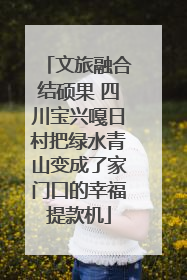 文旅融合结硕果 四川宝兴嘎日村把绿水青山变成了家门口的幸福提款机
