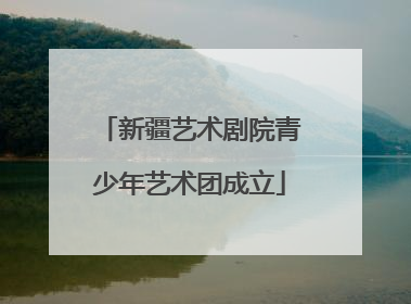 新疆艺术剧院青少年艺术团成立