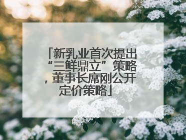新乳业首次提出“三鲜鼎立”策略，董事长席刚公开定价策略