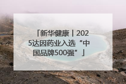 新华健康丨2025达因药业入选“中国品牌500强”