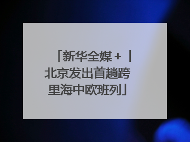 新华全媒＋丨北京发出首趟跨里海中欧班列