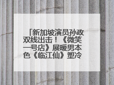 新加坡演员孙政双线出击！《微笑一号店》展暖男本色《临江仙》塑冷酷龙渊
