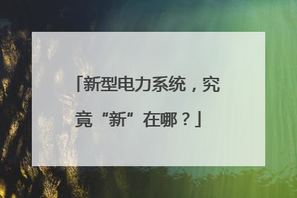 新型电力系统，究竟“新”在哪？