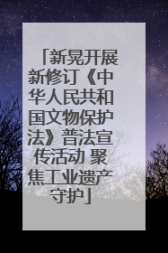 新晃开展新修订《中华人民共和国文物保护法》普法宣传活动 聚焦工业遗产守护