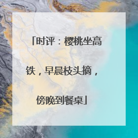 时评：樱桃坐高铁，早晨枝头摘，傍晚到餐桌