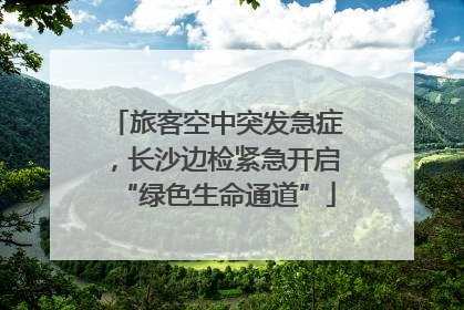 旅客空中突发急症，长沙边检紧急开启“绿色生命通道”