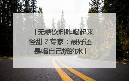 无糖饮料咋喝起来怪甜？专家：最好还是喝自己烧的水