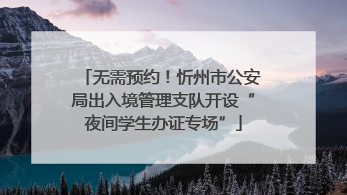 无需预约！忻州市公安局出入境管理支队开设“夜间学生办证专场”