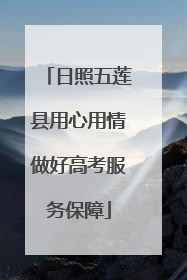 日照五莲县用心用情做好高考服务保障