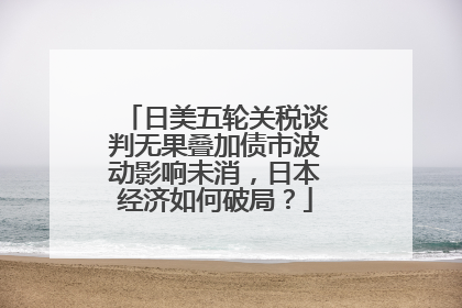 日美五轮关税谈判无果叠加债市波动影响未消，日本经济如何破局？