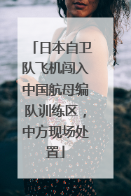 日本自卫队飞机闯入中国航母编队训练区，中方现场处置