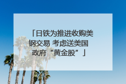 日铁为推进收购美钢交易 考虑送美国政府“黄金股”