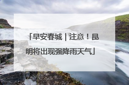 早安春城｜注意！昆明将出现强降雨天气