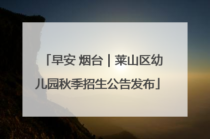 早安 烟台｜莱山区幼儿园秋季招生公告发布