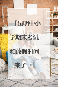 昆明中小学期末考试和放假时间来了→