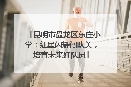 昆明市盘龙区东庄小学：红星闪耀闯队关，培育未来好队员