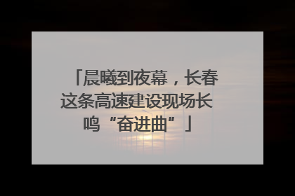 晨曦到夜幕，长春这条高速建设现场长鸣“奋进曲”