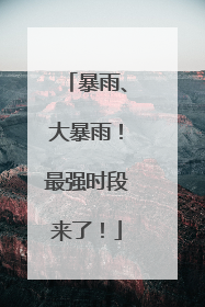 暴雨、大暴雨！最强时段来了！