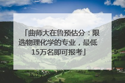 曲师大在鲁预估分：限选物理化学的专业，最低15万名即可报考