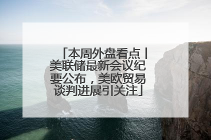本周外盘看点丨美联储最新会议纪要公布，美欧贸易谈判进展引关注