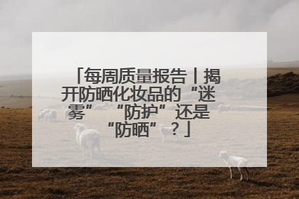 每周质量报告丨揭开防晒化妆品的“迷雾” “防护”还是“防晒”？