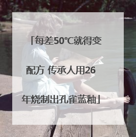 每差50℃就得变配方 传承人用26年烧制出孔雀蓝釉